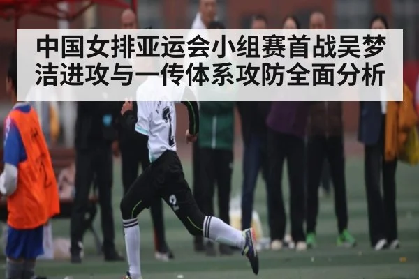 中国女排亚运会小组赛首战吴梦洁进攻与一传体系攻防全面分析