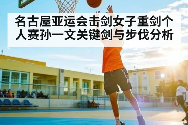 名古屋亚运会击剑女子重剑个人赛孙一文关键剑与步伐分析