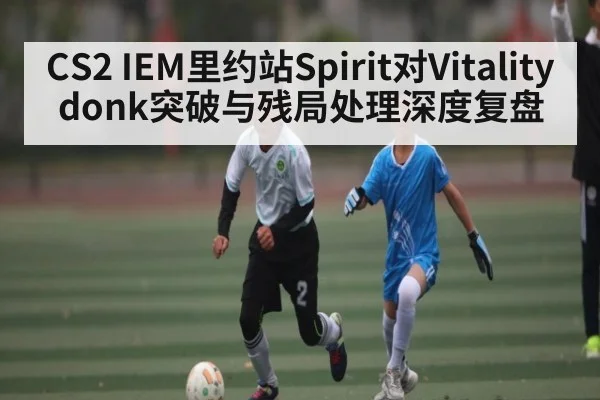 CS2 IEM里约站Spirit对Vitality donk突破与残局处理深度复盘