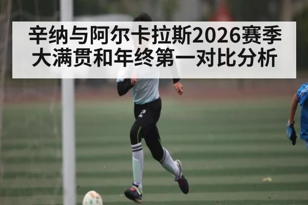辛纳与阿尔卡拉斯2026赛季大满贯和年终第一对比分析