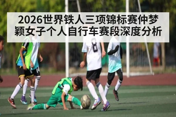 2026世界铁人三项锦标赛仲梦颖女子个人自行车赛段深度分析