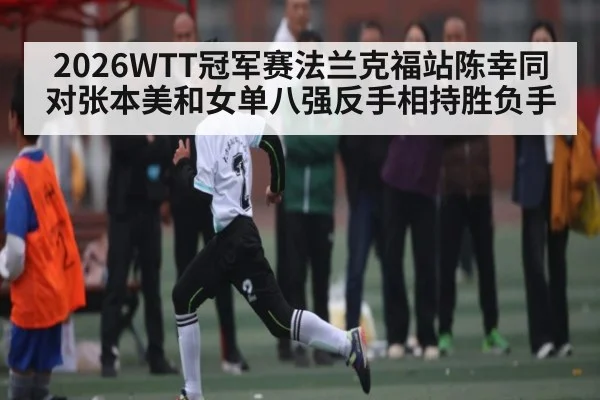 2026WTT冠军赛法兰克福站陈幸同对张本美和女单八强反手相持胜负手