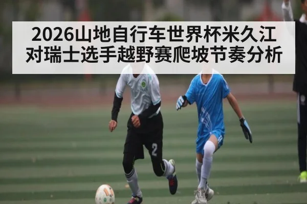 2026山地自行车世界杯米久江对瑞士选手越野赛爬坡节奏分析